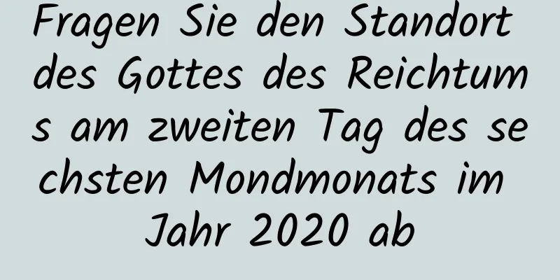 Fragen Sie den Standort des Gottes des Reichtums am zweiten Tag des sechsten Mondmonats im Jahr 2020 ab