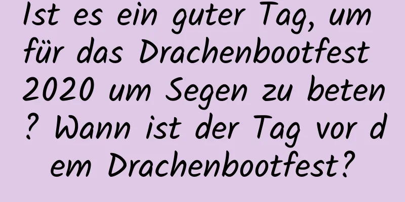 Ist es ein guter Tag, um für das Drachenbootfest 2020 um Segen zu beten? Wann ist der Tag vor dem Drachenbootfest?