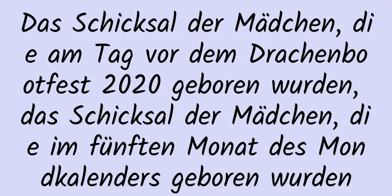 Das Schicksal der Mädchen, die am Tag vor dem Drachenbootfest 2020 geboren wurden, das Schicksal der Mädchen, die im fünften Monat des Mondkalenders geboren wurden