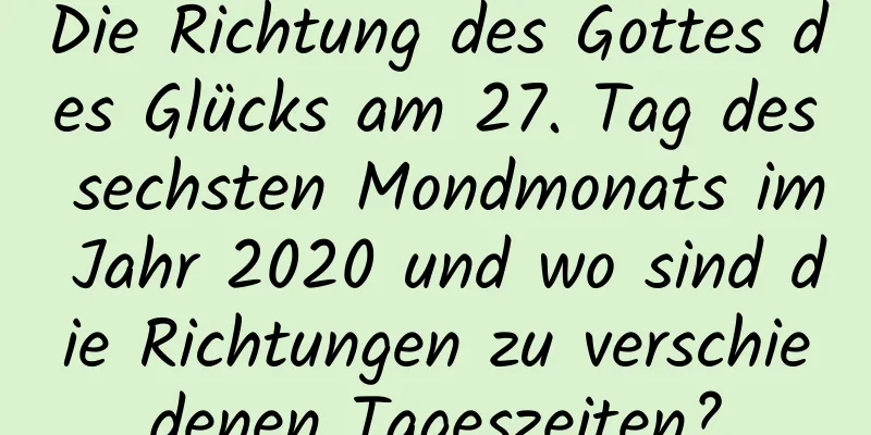 Die Richtung des Gottes des Glücks am 27. Tag des sechsten Mondmonats im Jahr 2020 und wo sind die Richtungen zu verschiedenen Tageszeiten?