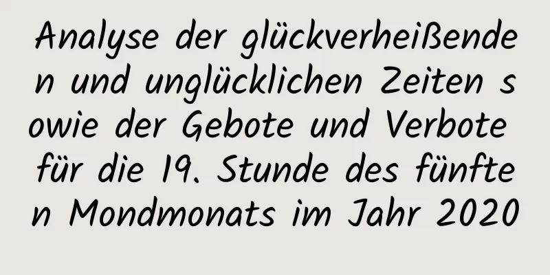 Analyse der glückverheißenden und unglücklichen Zeiten sowie der Gebote und Verbote für die 19. Stunde des fünften Mondmonats im Jahr 2020