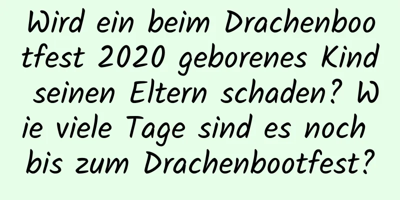 Wird ein beim Drachenbootfest 2020 geborenes Kind seinen Eltern schaden? Wie viele Tage sind es noch bis zum Drachenbootfest?