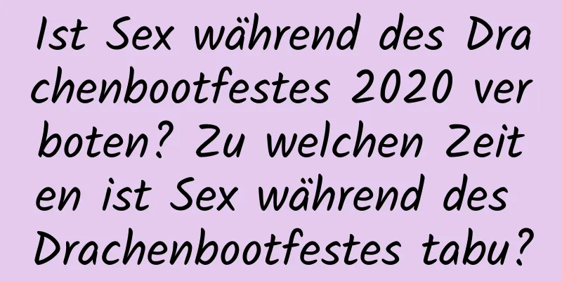 Ist Sex während des Drachenbootfestes 2020 verboten? Zu welchen Zeiten ist Sex während des Drachenbootfestes tabu?