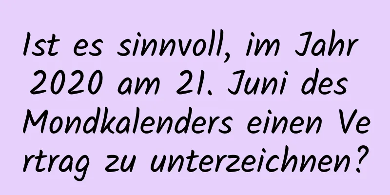 Ist es sinnvoll, im Jahr 2020 am 21. Juni des Mondkalenders einen Vertrag zu unterzeichnen?