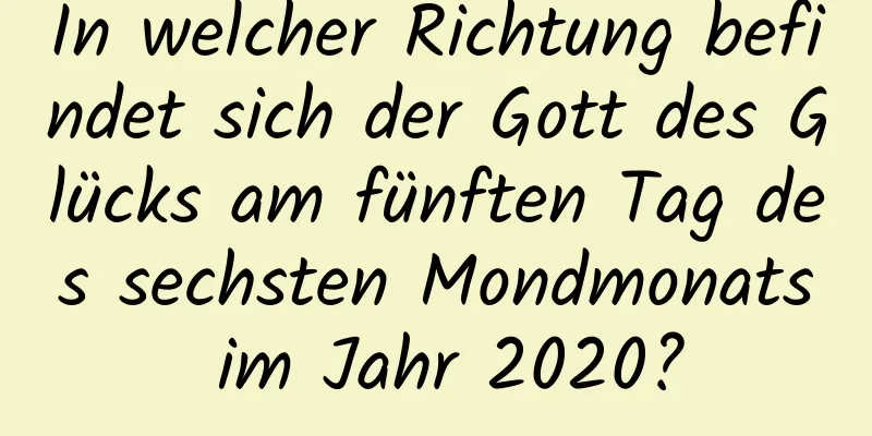 In welcher Richtung befindet sich der Gott des Glücks am fünften Tag des sechsten Mondmonats im Jahr 2020?