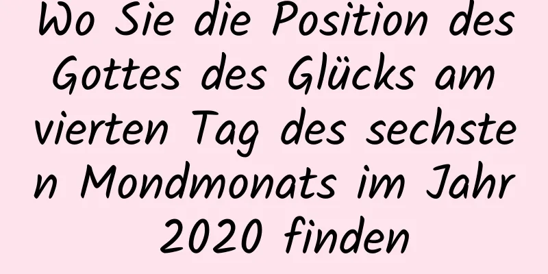 Wo Sie die Position des Gottes des Glücks am vierten Tag des sechsten Mondmonats im Jahr 2020 finden