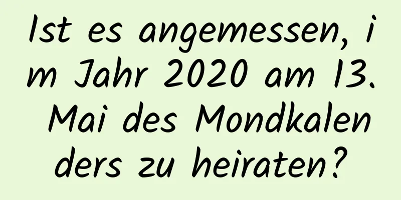 Ist es angemessen, im Jahr 2020 am 13. Mai des Mondkalenders zu heiraten?