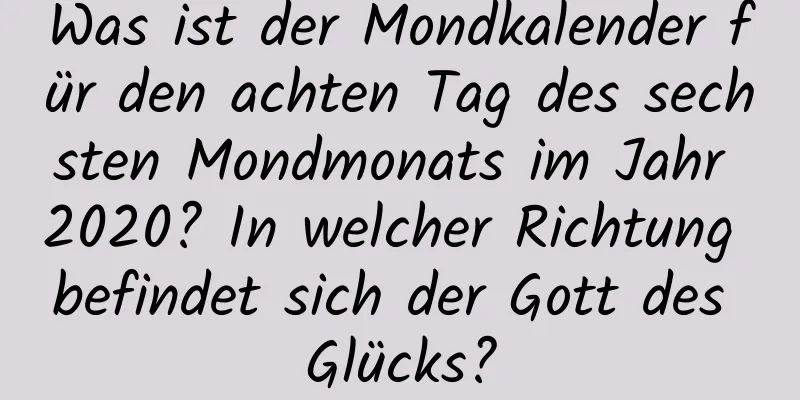 Was ist der Mondkalender für den achten Tag des sechsten Mondmonats im Jahr 2020? In welcher Richtung befindet sich der Gott des Glücks?