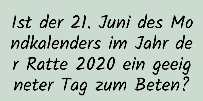 Ist der 21. Juni des Mondkalenders im Jahr der Ratte 2020 ein geeigneter Tag zum Beten?