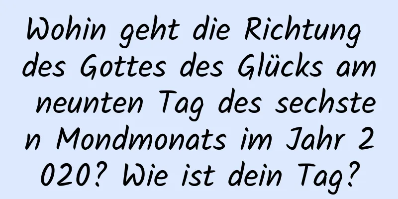 Wohin geht die Richtung des Gottes des Glücks am neunten Tag des sechsten Mondmonats im Jahr 2020? Wie ist dein Tag?