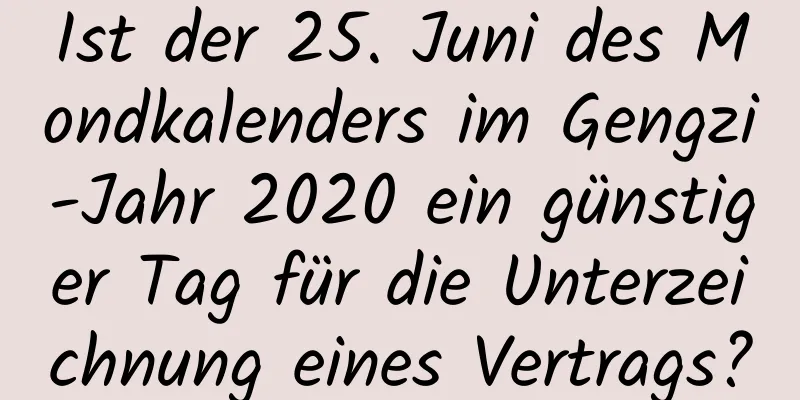 Ist der 25. Juni des Mondkalenders im Gengzi-Jahr 2020 ein günstiger Tag für die Unterzeichnung eines Vertrags?