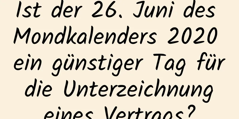 Ist der 26. Juni des Mondkalenders 2020 ein günstiger Tag für die Unterzeichnung eines Vertrags?