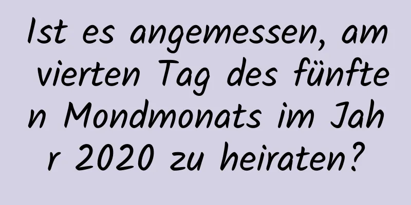 Ist es angemessen, am vierten Tag des fünften Mondmonats im Jahr 2020 zu heiraten?