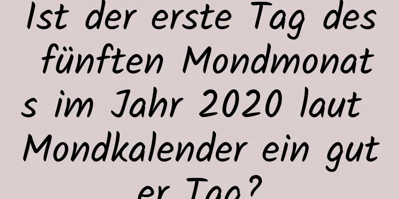 Ist der erste Tag des fünften Mondmonats im Jahr 2020 laut Mondkalender ein guter Tag?