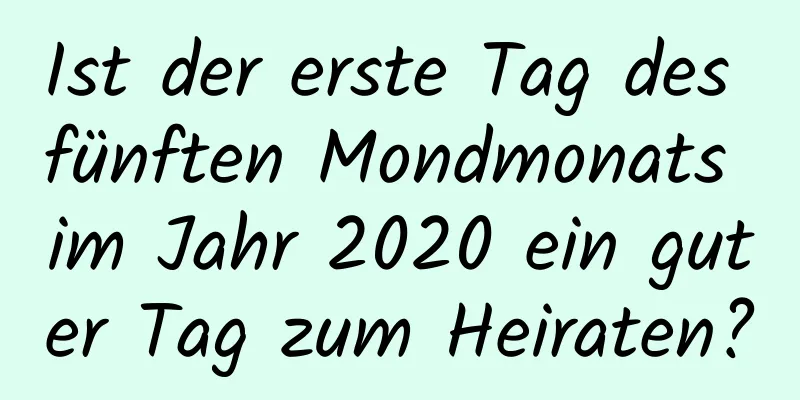 Ist der erste Tag des fünften Mondmonats im Jahr 2020 ein guter Tag zum Heiraten?