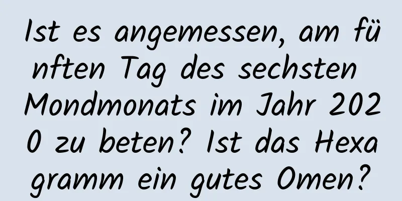 Ist es angemessen, am fünften Tag des sechsten Mondmonats im Jahr 2020 zu beten? Ist das Hexagramm ein gutes Omen?