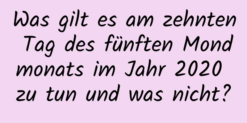 Was gilt es am zehnten Tag des fünften Mondmonats im Jahr 2020 zu tun und was nicht?