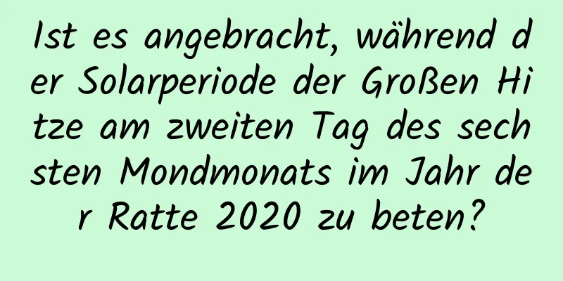 Ist es angebracht, während der Solarperiode der Großen Hitze am zweiten Tag des sechsten Mondmonats im Jahr der Ratte 2020 zu beten?