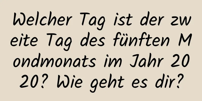 Welcher Tag ist der zweite Tag des fünften Mondmonats im Jahr 2020? Wie geht es dir?