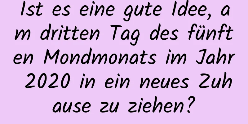 Ist es eine gute Idee, am dritten Tag des fünften Mondmonats im Jahr 2020 in ein neues Zuhause zu ziehen?