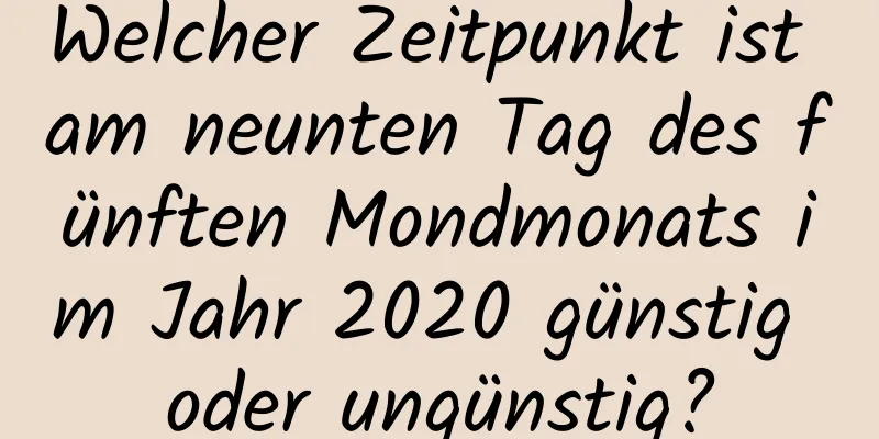 Welcher Zeitpunkt ist am neunten Tag des fünften Mondmonats im Jahr 2020 günstig oder ungünstig?