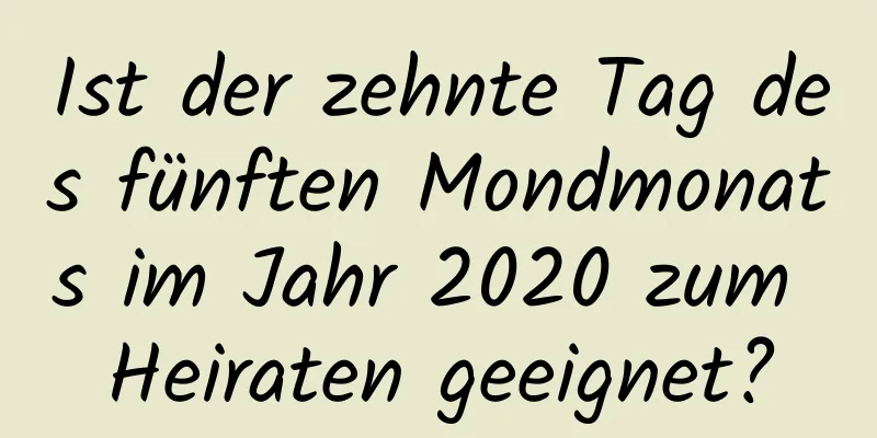 Ist der zehnte Tag des fünften Mondmonats im Jahr 2020 zum Heiraten geeignet?