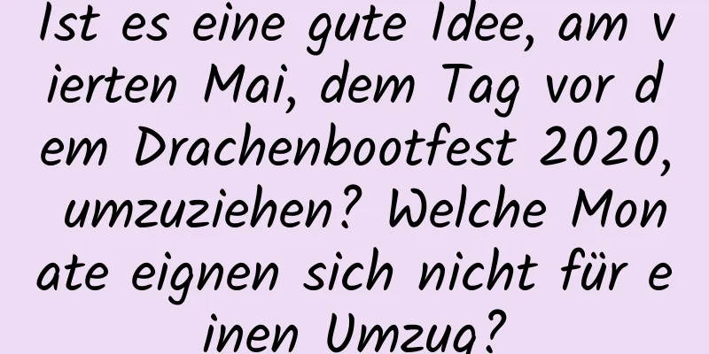 Ist es eine gute Idee, am vierten Mai, dem Tag vor dem Drachenbootfest 2020, umzuziehen? Welche Monate eignen sich nicht für einen Umzug?