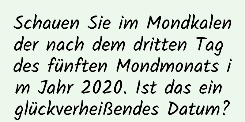 Schauen Sie im Mondkalender nach dem dritten Tag des fünften Mondmonats im Jahr 2020. Ist das ein glückverheißendes Datum?