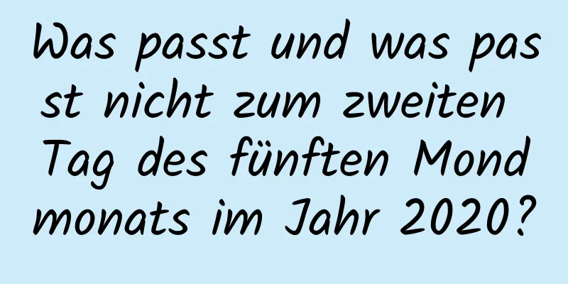 Was passt und was passt nicht zum zweiten Tag des fünften Mondmonats im Jahr 2020?