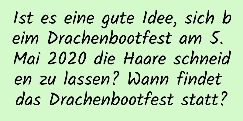 Ist es eine gute Idee, sich beim Drachenbootfest am 5. Mai 2020 die Haare schneiden zu lassen? Wann findet das Drachenbootfest statt?