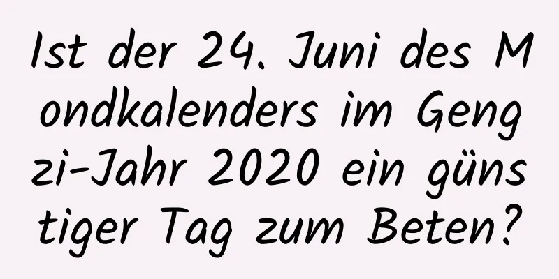 Ist der 24. Juni des Mondkalenders im Gengzi-Jahr 2020 ein günstiger Tag zum Beten?