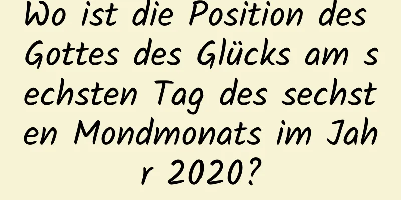 Wo ist die Position des Gottes des Glücks am sechsten Tag des sechsten Mondmonats im Jahr 2020?