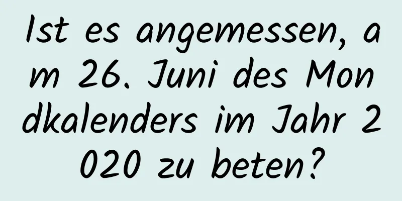 Ist es angemessen, am 26. Juni des Mondkalenders im Jahr 2020 zu beten?