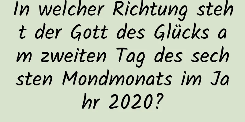 In welcher Richtung steht der Gott des Glücks am zweiten Tag des sechsten Mondmonats im Jahr 2020?