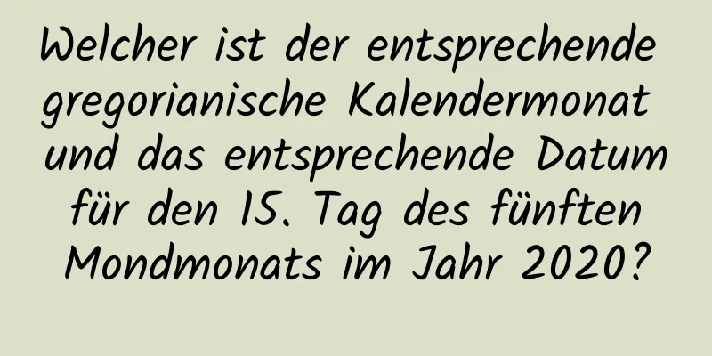 Welcher ist der entsprechende gregorianische Kalendermonat und das entsprechende Datum für den 15. Tag des fünften Mondmonats im Jahr 2020?