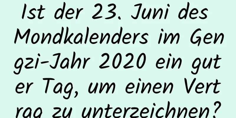 Ist der 23. Juni des Mondkalenders im Gengzi-Jahr 2020 ein guter Tag, um einen Vertrag zu unterzeichnen?