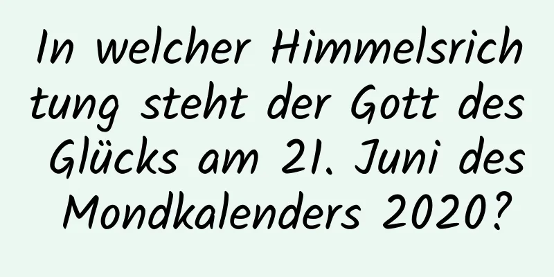 In welcher Himmelsrichtung steht der Gott des Glücks am 21. Juni des Mondkalenders 2020?