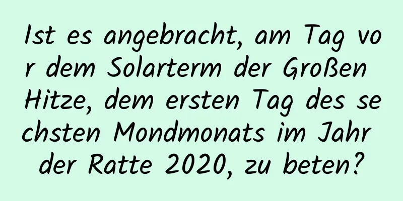 Ist es angebracht, am Tag vor dem Solarterm der Großen Hitze, dem ersten Tag des sechsten Mondmonats im Jahr der Ratte 2020, zu beten?