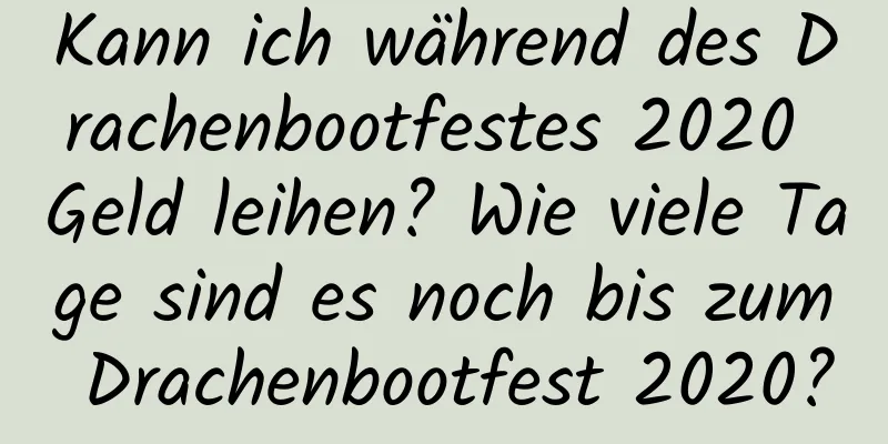 Kann ich während des Drachenbootfestes 2020 Geld leihen? Wie viele Tage sind es noch bis zum Drachenbootfest 2020?