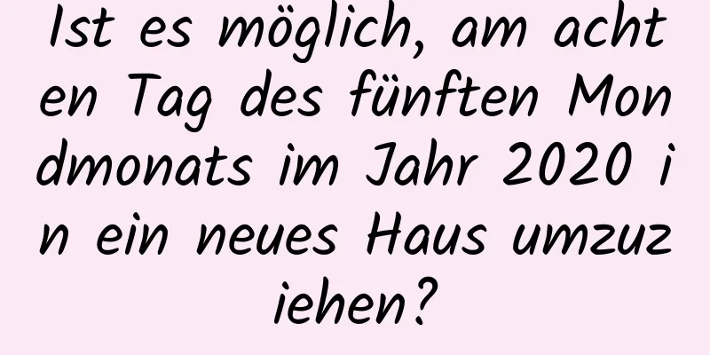 Ist es möglich, am achten Tag des fünften Mondmonats im Jahr 2020 in ein neues Haus umzuziehen?