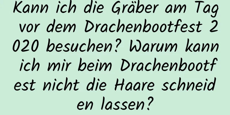 Kann ich die Gräber am Tag vor dem Drachenbootfest 2020 besuchen? Warum kann ich mir beim Drachenbootfest nicht die Haare schneiden lassen?