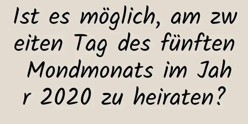 Ist es möglich, am zweiten Tag des fünften Mondmonats im Jahr 2020 zu heiraten?