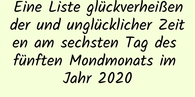 Eine Liste glückverheißender und unglücklicher Zeiten am sechsten Tag des fünften Mondmonats im Jahr 2020