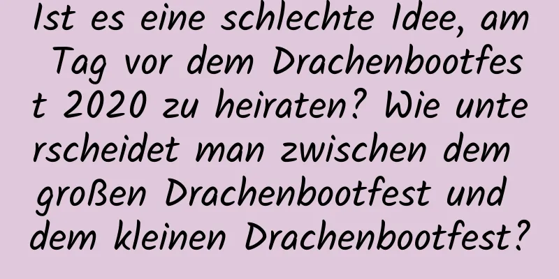 Ist es eine schlechte Idee, am Tag vor dem Drachenbootfest 2020 zu heiraten? Wie unterscheidet man zwischen dem großen Drachenbootfest und dem kleinen Drachenbootfest?