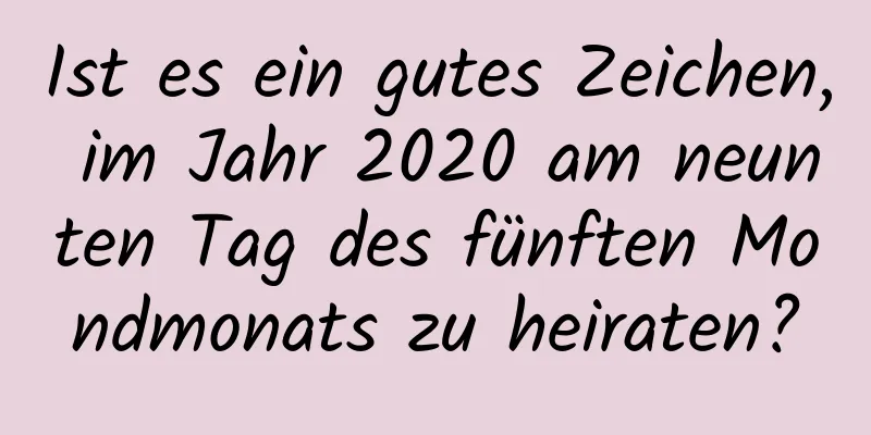 Ist es ein gutes Zeichen, im Jahr 2020 am neunten Tag des fünften Mondmonats zu heiraten?