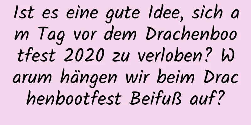 Ist es eine gute Idee, sich am Tag vor dem Drachenbootfest 2020 zu verloben? Warum hängen wir beim Drachenbootfest Beifuß auf?