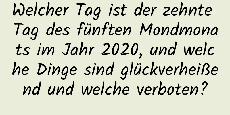 Welcher Tag ist der zehnte Tag des fünften Mondmonats im Jahr 2020, und welche Dinge sind glückverheißend und welche verboten?