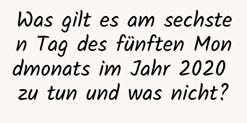 Was gilt es am sechsten Tag des fünften Mondmonats im Jahr 2020 zu tun und was nicht?