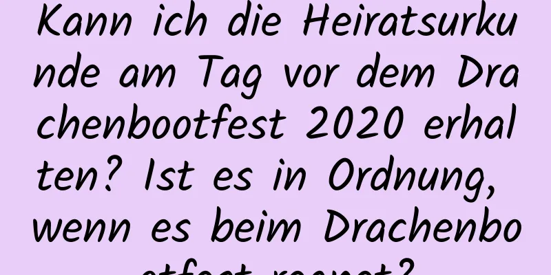 Kann ich die Heiratsurkunde am Tag vor dem Drachenbootfest 2020 erhalten? Ist es in Ordnung, wenn es beim Drachenbootfest regnet?