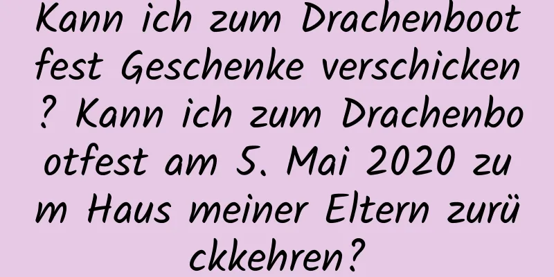 Kann ich zum Drachenbootfest Geschenke verschicken? Kann ich zum Drachenbootfest am 5. Mai 2020 zum Haus meiner Eltern zurückkehren?